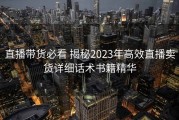 直播带货必看 揭秘2023年高效直播卖货详细话术书籍精华