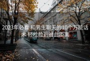 2023年必看 和男生聊天的10个万能话术 轻松拉近彼此距离