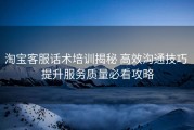 淘宝客服话术培训揭秘 高效沟通技巧 提升服务质量必看攻略