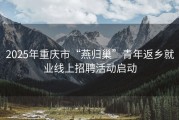 2025年重庆市“燕归巢”青年返乡就业线上招聘活动启动