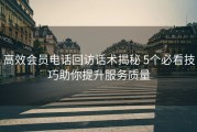 高效会员电话回访话术揭秘 5个必看技巧助你提升服务质量