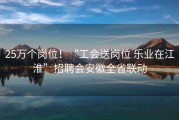 25万个岗位！“工会送岗位 乐业在江淮”招聘会安徽全省联动