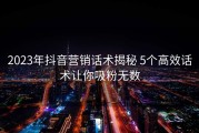 2023年抖音营销话术揭秘 5个高效话术让你吸粉无数