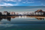 揭秘“友乐有挂吗”详细开挂教程分享 知乎
