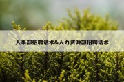 人事部招聘话术&amp;人力资源部招聘话术