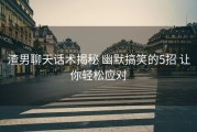 渣男聊天话术揭秘 幽默搞笑的5招 让你轻松应对