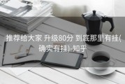  推荐给大家 升级80分 到底那里有挂(确实有挂)-知乎