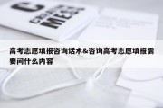 高考志愿填报咨询话术&amp;咨询高考志愿填报需要问什么内容
