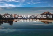  玩家亲测 海蓝大厅 有没有透视挂详细开挂教程分享 知乎