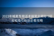 2023年喊麦专用话术搞笑全揭秘 5招轻松吸引粉丝必看攻略
