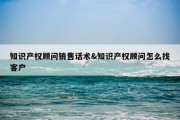 知识产权顾问销售话术&amp;知识产权顾问怎么找客户