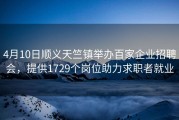 4月10日顺义天竺镇举办百家企业招聘会，提供1729个岗位助力求职者就业