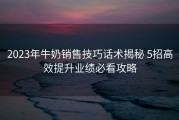 2023年牛奶销售技巧话术揭秘 5招高效提升业绩必看攻略