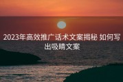 2023年高效推广话术文案揭秘 如何写出吸睛文案