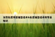 女性私密项目铺垫话术&amp;私密铺垫话术和专业知识