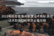 2023年抖音直播间管理话术揭秘 高效话术助你轻松带货必看攻略