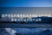 葫芦吊坠的寓意和话术揭秘 如何挑选寓意深的话术提升运势
