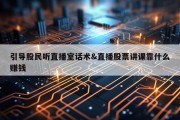 引导股民听直播室话术&amp;直播股票讲课靠什么赚钱