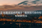 店长面试话术揭秘 5个高效技巧助你轻松脱颖而出
