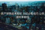 房产销售话术揭秘 10招必看技巧 让你成交率翻倍