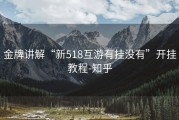 金牌讲解“新518互游有挂没有”开挂教程-知乎