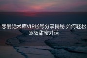 恋爱话术库VIP账号分享揭秘 如何轻松驾驭甜蜜对话