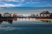 知识科普“阿拉游戏中心究竟有挂吗”开挂教程-知乎