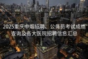 2025重庆中烟招聘、公务员考试成绩查询及各大医院招聘信息汇总