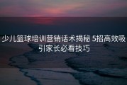 少儿篮球培训营销话术揭秘 5招高效吸引家长必看技巧
