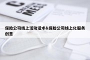 保险公司线上活动话术&amp;保险公司线上化服务创意