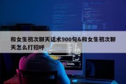 和女生初次聊天话术900句&amp;和女生初次聊天怎么打招呼
