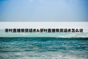 茶叶直播带货话术&amp;茶叶直播带货话术怎么说