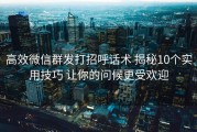 高效微信群发打招呼话术 揭秘10个实用技巧 让你的问候更受欢迎