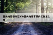 医美电话咨询话术&amp;医美电话客服的工作怎么样