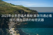 2023年业务员话术揭秘 高效沟通必看技巧 提升业绩的秘密武器