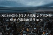 2023年保险续保话术揭秘 如何高效续保 客户满意度提升100%