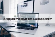 二次跟进客户话术&amp;销售怎么去跟进二次客户