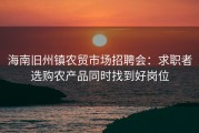 海南旧州镇农贸市场招聘会：求职者选购农产品同时找到好岗位