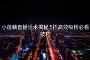 小莲藕直播话术揭秘 5招高效吸粉必看技巧