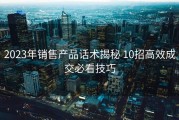 2023年销售产品话术揭秘 10招高效成交必看技巧