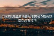 2023年贵金属销售话术揭秘 5招高效成交必看技巧