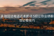 高效回访电话话术揭秘 5招让你业绩翻倍必看技巧