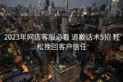 2023年网店客服必看 道歉话术5招 轻松挽回客户信任