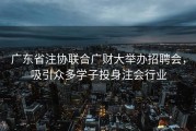 广东省注协联合广财大举办招聘会，吸引众多学子投身注会行业