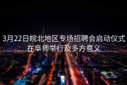 3月22日皖北地区专场招聘会启动仪式在阜师举行及多方意义