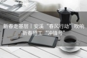 新春走基层丨安溪“春风行动”吹响新春招工“冲锋号”