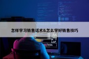 怎样学习销售话术&amp;怎么学好销售技巧