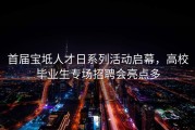 首届宝坻人才日系列活动启幕，高校毕业生专场招聘会亮点多