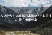 女装针织外套直播话术揭秘 5招必看技巧 提升销量效率
