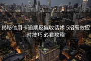 揭秘信用卡逾期反催收话术 5招高效应对技巧 必看攻略